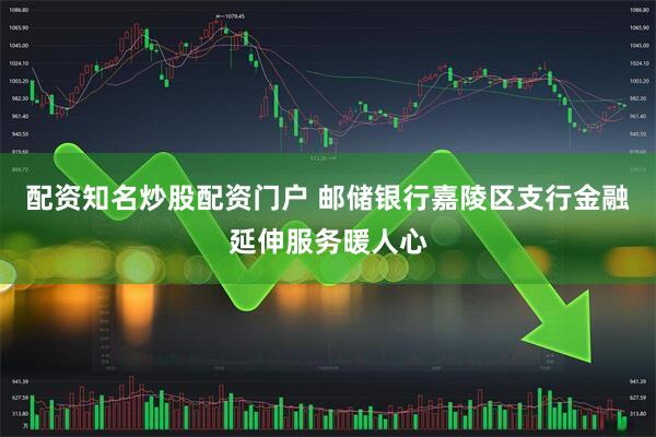 配资知名炒股配资门户 邮储银行嘉陵区支行金融延伸服务暖人心