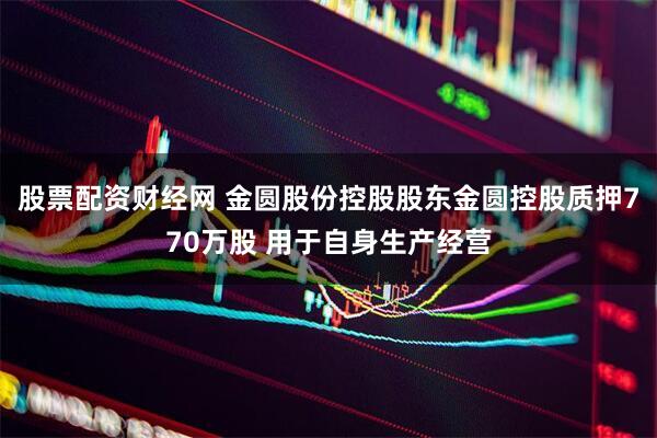 股票配资财经网 金圆股份控股股东金圆控股质押770万股 用于自身生产经营