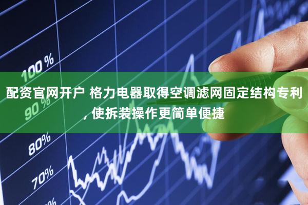 配资官网开户 格力电器取得空调滤网固定结构专利, 使拆装操作更简单便捷