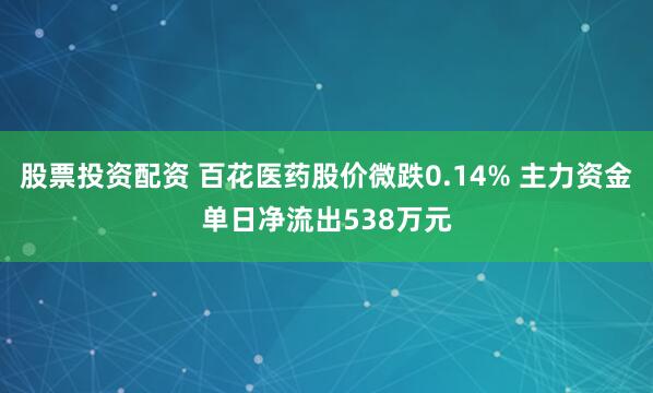 股票投资配资 百花医药股价微跌0.14% 主力资金单日净流出538万元