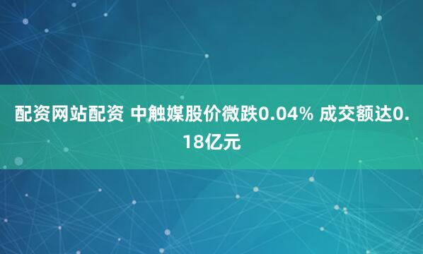 配资网站配资 中触媒股价微跌0.04% 成交额达0.18亿元