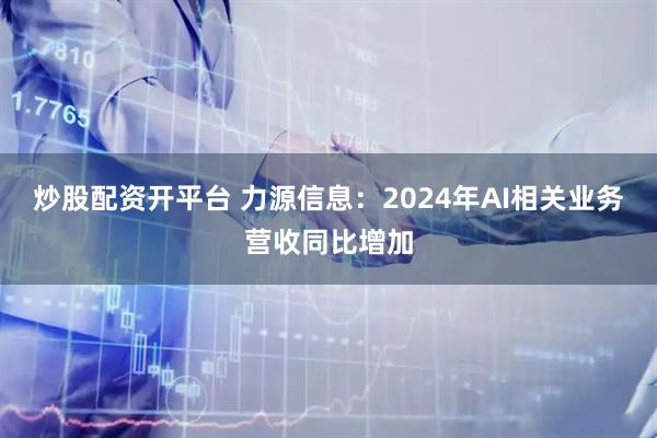 炒股配资开平台 力源信息：2024年AI相关业务营收同比增加