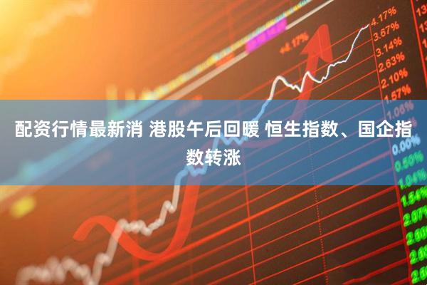 配资行情最新消 港股午后回暖 恒生指数、国企指数转涨