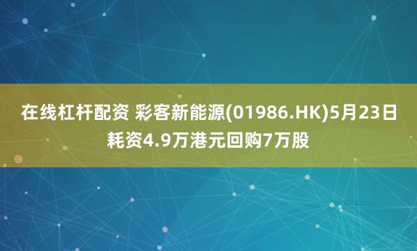 在线杠杆配资 彩客新能源(01986.HK)5月23日耗资4.9万港元回购7万股