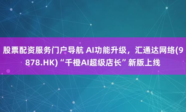 股票配资服务门户导航 AI功能升级，汇通达网络(9878.HK)“千橙AI超级店长”新版上线