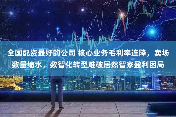全国配资最好的公司 核心业务毛利率连降，卖场数量缩水，数智化转型难破居然智家盈利困局