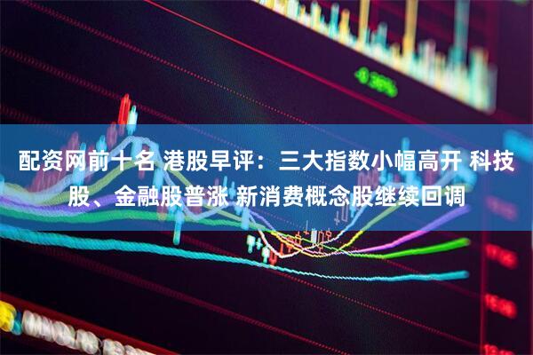 配资网前十名 港股早评：三大指数小幅高开 科技股、金融股普涨 新消费概念股继续回调