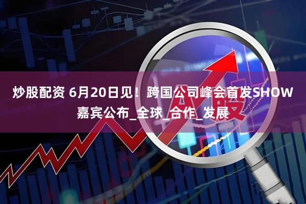 炒股配资 6月20日见！跨国公司峰会首发SHOW嘉宾公布_全球_合作_发展