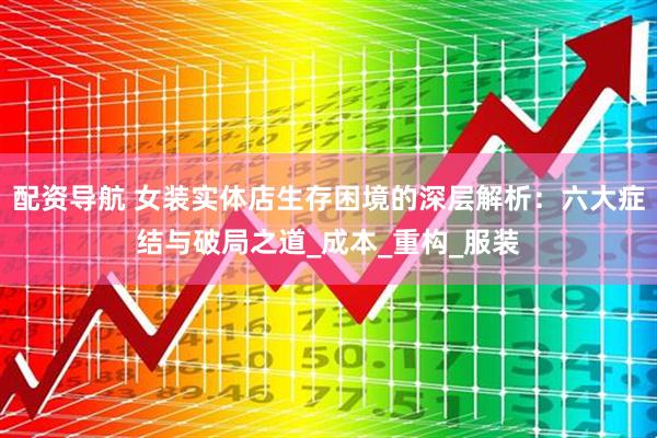 配资导航 女装实体店生存困境的深层解析：六大症结与破局之道_成本_重构_服装