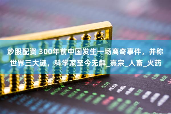 炒股配资 300年前中国发生一场离奇事件，并称世界三大谜，科学家至今无解_熹宗_人畜_火药