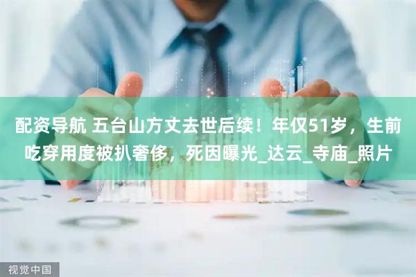 配资导航 五台山方丈去世后续！年仅51岁，生前吃穿用度被扒奢侈，死因曝光_达云_寺庙_照片