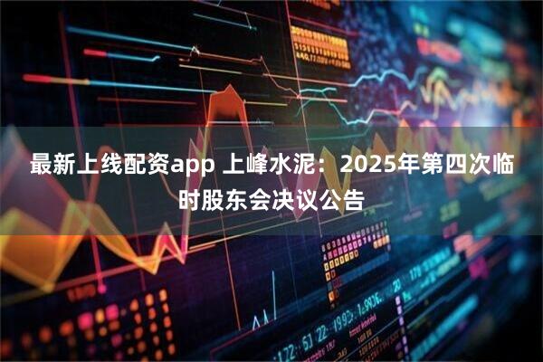 最新上线配资app 上峰水泥：2025年第四次临时股东会决议公告