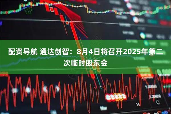 配资导航 通达创智：8月4日将召开2025年第二次临时股东会