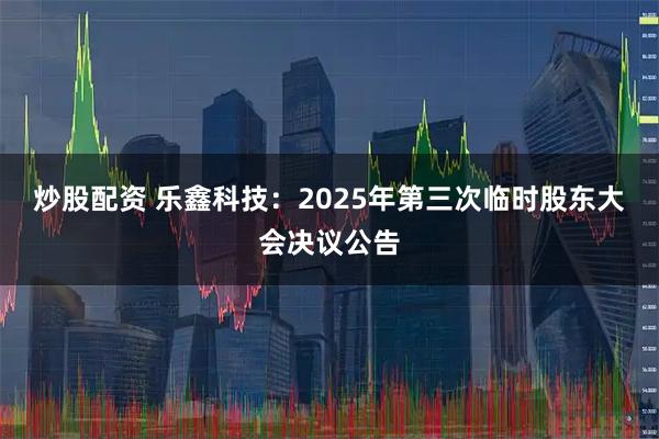 炒股配资 乐鑫科技：2025年第三次临时股东大会决议公告