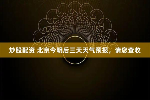 炒股配资 北京今明后三天天气预报，请您查收