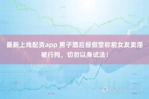 最新上线配资app 男子酒后报假警称前女友卖淫被行拘，切勿以身试法！