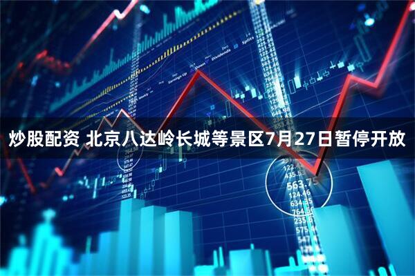 炒股配资 北京八达岭长城等景区7月27日暂停开放