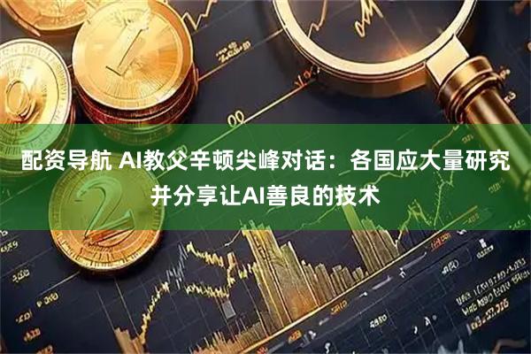 配资导航 AI教父辛顿尖峰对话：各国应大量研究并分享让AI善良的技术