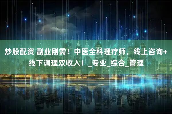炒股配资 副业刚需！中医全科理疗师，线上咨询+线下调理双收入！_专业_综合_管理