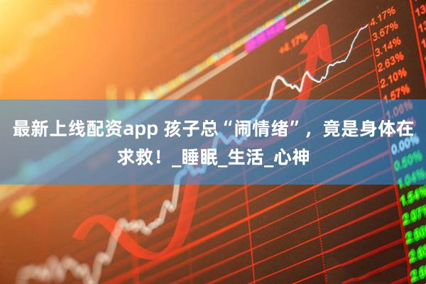 最新上线配资app 孩子总“闹情绪”，竟是身体在求救！_睡眠_生活_心神