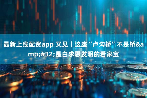 最新上线配资app 又见丨这座“卢沟桥”不是桥&#32;是白求恩发明的看家宝