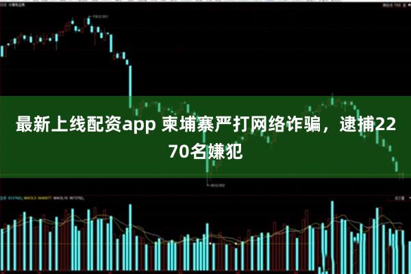 最新上线配资app 柬埔寨严打网络诈骗，逮捕2270名嫌犯