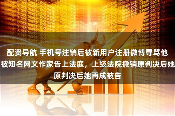 配资导航 手机号注销后被新用户注册微博辱骂他人，女子被知名网文作家告上法庭，上级法院撤销原判决后她再成被告