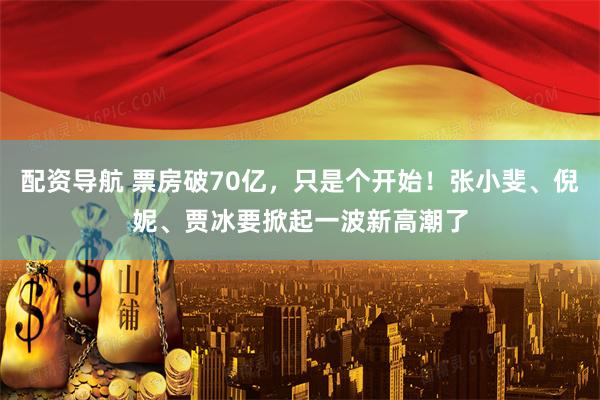 配资导航 票房破70亿，只是个开始！张小斐、倪妮、贾冰要掀起一波新高潮了