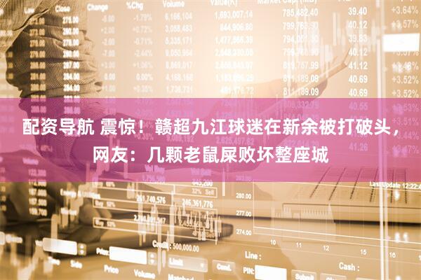 配资导航 震惊！赣超九江球迷在新余被打破头，网友：几颗老鼠屎败坏整座城