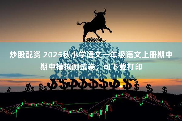 炒股配资 2025秋小学语文一年级语文上册期中期中模拟测试卷，可下载打印