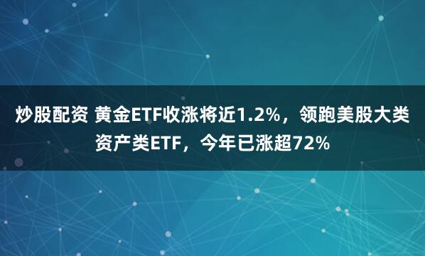 炒股配资 黄金ETF收涨将近1.2%，领跑美股大类资产类ETF，今年已涨超72%