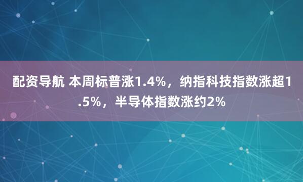 配资导航 本周标普涨1.4%，纳指科技指数涨超1.5%，半导体指数涨约2%