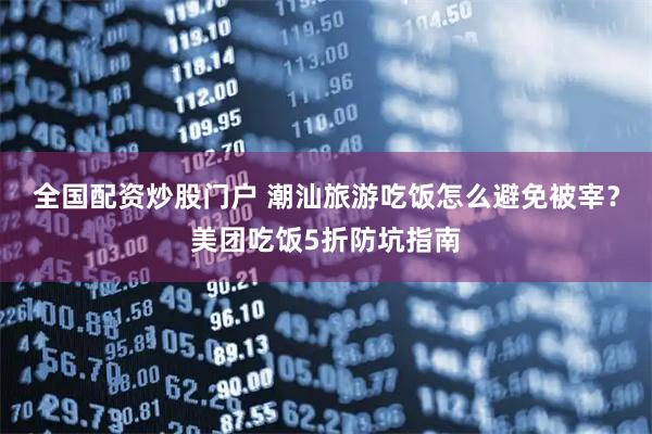全国配资炒股门户 潮汕旅游吃饭怎么避免被宰？美团吃饭5折防坑指南