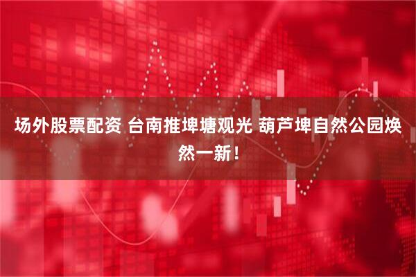 场外股票配资 台南推埤塘观光 葫芦埤自然公园焕然一新！