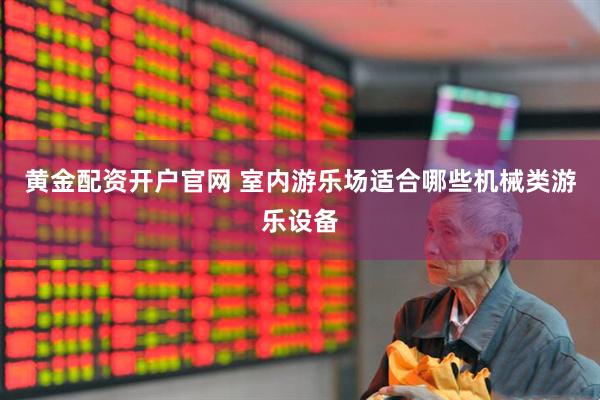黄金配资开户官网 室内游乐场适合哪些机械类游乐设备