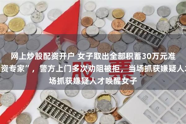 网上炒股配资开户 女子取出全部积蓄30万元准备交给“投资专家”，警方上门多次劝阻被拒，当场抓获嫌疑人才唤醒女子