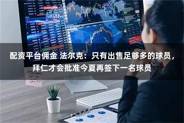 配资平台佣金 法尔克：只有出售足够多的球员，拜仁才会批准今夏再签下一名球员