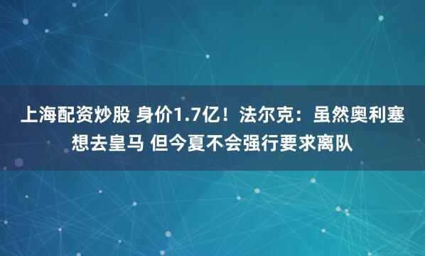 上海配资炒股 身价1.7亿！法尔克：虽然奥利塞想去皇马 但今夏不会强行要求离队