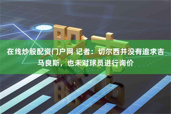 在线炒股配资门户网 记者：切尔西并没有追求吉马良斯，也未对球员进行询价