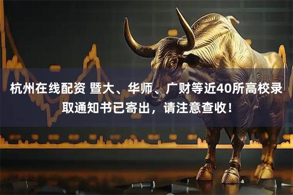 杭州在线配资 暨大、华师、广财等近40所高校录取通知书已寄出，请注意查收！